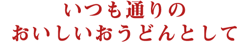 「いつも通りのおいしいおうどんとして」