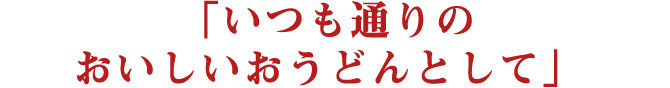 「いつも通りのおいしいおうどんとして」