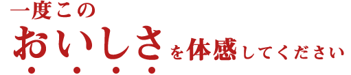 一度このおいしさを体感してください