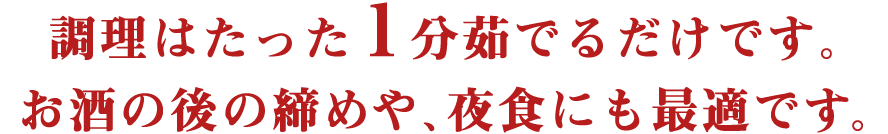 調理はたった１分茹でるだけです。お酒の後の締めや、夜食にも最適です。