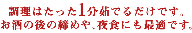 調理はたった１分茹でるだけです。お酒の後の締めや、夜食にも最適です。